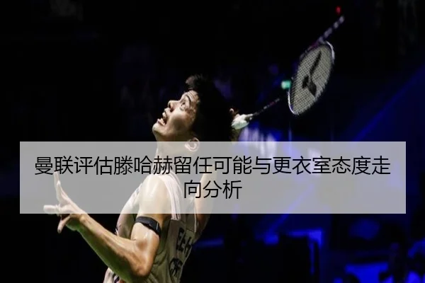 曼联评估滕哈赫留任可能与更衣室态度走向分析