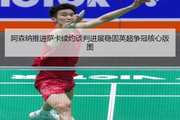 阿森纳推进萨卡续约谈判进展稳固英超争冠核心版图