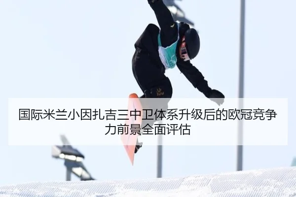 国际米兰小因扎吉三中卫体系升级后的欧冠竞争力前景全面评估