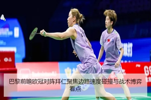 巴黎前瞻欧冠对阵拜仁聚焦边路速度碰撞与战术博弈看点
